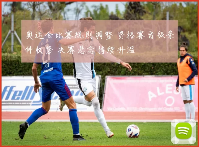 奥运会比赛规则调整 资格赛晋级条件收紧 决赛悬念持续升温