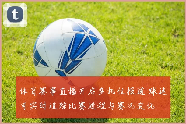 体育赛事直播开启多机位报道 球迷可实时追踪比赛进程与赛况变化