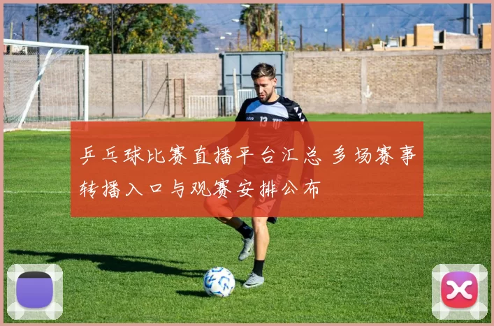 乒乓球比赛直播平台汇总 多场赛事转播入口与观赛安排公布