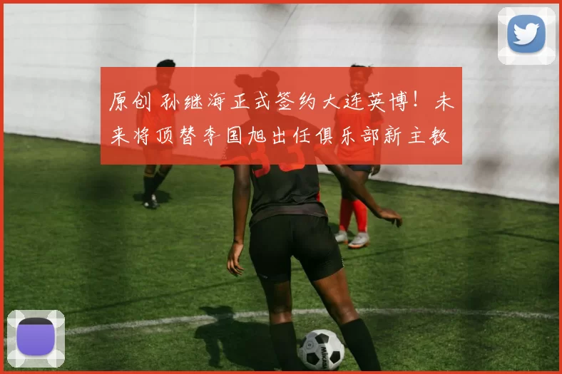 原创 孙继海正式签约大连英博！未来将顶替李国旭出任俱乐部新主教练，却被辟谣