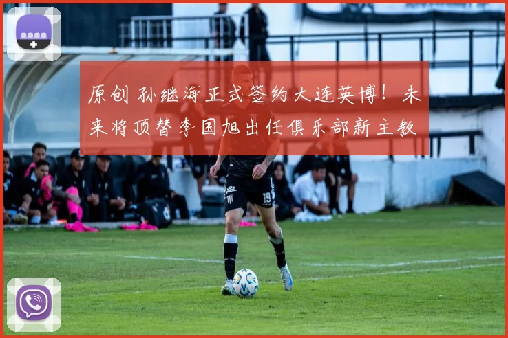 原创 孙继海正式签约大连英博！未来将顶替李国旭出任俱乐部新主教练，却被辟谣