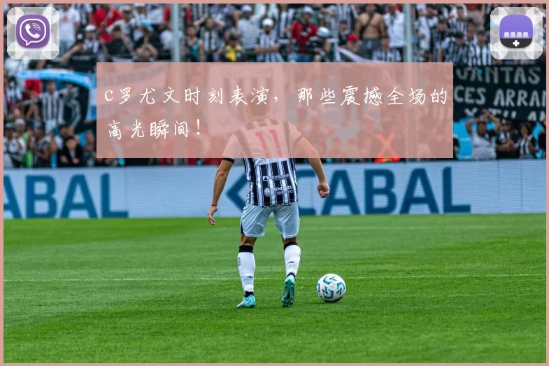 c罗尤文时刻表演，那些震撼全场的高光瞬间！