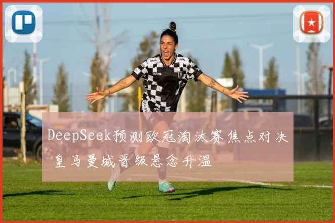 DeepSeek预测欧冠淘汰赛焦点对决 皇马曼城晋级悬念升温