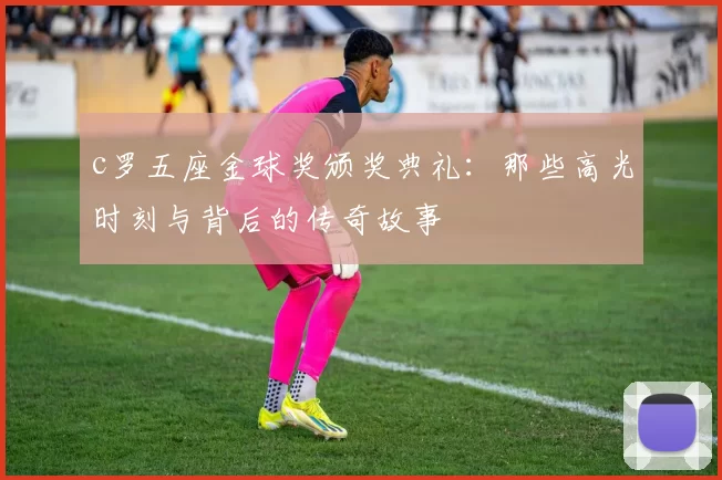 c罗五座金球奖颁奖典礼:那些高光时刻与背后的传奇故事