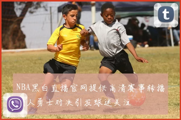 NBA黑白直播官网提供高清赛事转播湖人勇士对决引发球迷关注