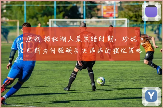 原创 揭秘湖人最黑暗时期，珍妮・巴斯为何强硬否决弟弟的摆烂策略！