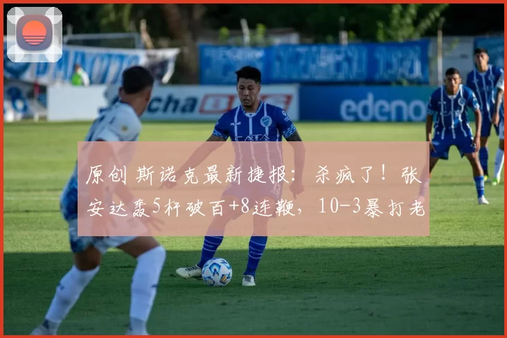 原创 斯诺克最新捷报：杀疯了！张安达轰5杆破百+8连鞭，10-3暴打老克星