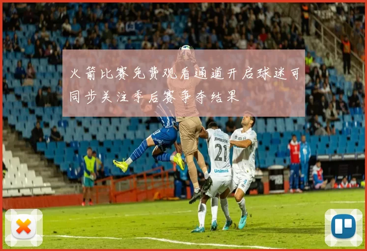 火箭比赛免费观看通道开启球迷可同步关注季后赛争夺结果