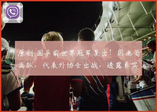 原创 国乒前世界冠军复出！因老苟离队，代表外协会出战，透露真实国籍