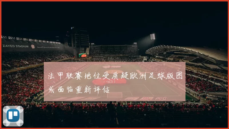 法甲联赛地位受质疑欧洲足球版图或面临重新评估