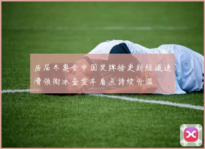 历届冬奥会中国奖牌榜更新短道速滑领衔冰壶雪车看点持续升温