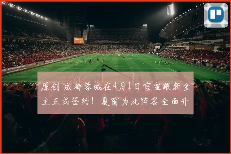 原创 成都蓉城在4月1日官宣跟新金主正式签约！夏窗为此阵容全面升级，五个位置喜添新大鱼