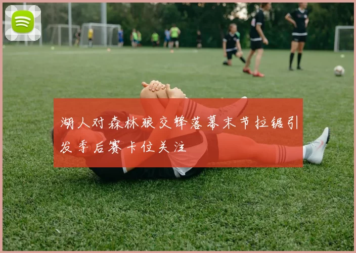 湖人对森林狼交锋落幕末节拉锯引发季后赛卡位关注