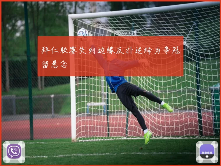 拜仁联赛失利边缘反扑逆转为争冠留悬念