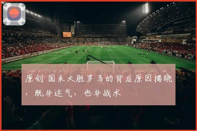 原创 国米大胜罗马的背后原因揭晓，既非运气，也非战术