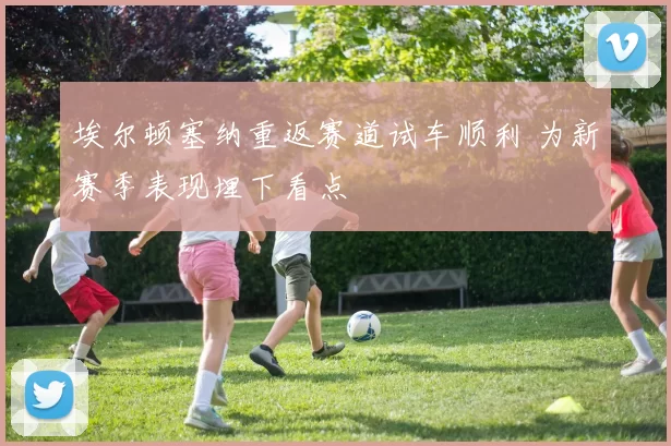 埃尔顿塞纳重返赛道试车顺利 为新赛季表现埋下看点