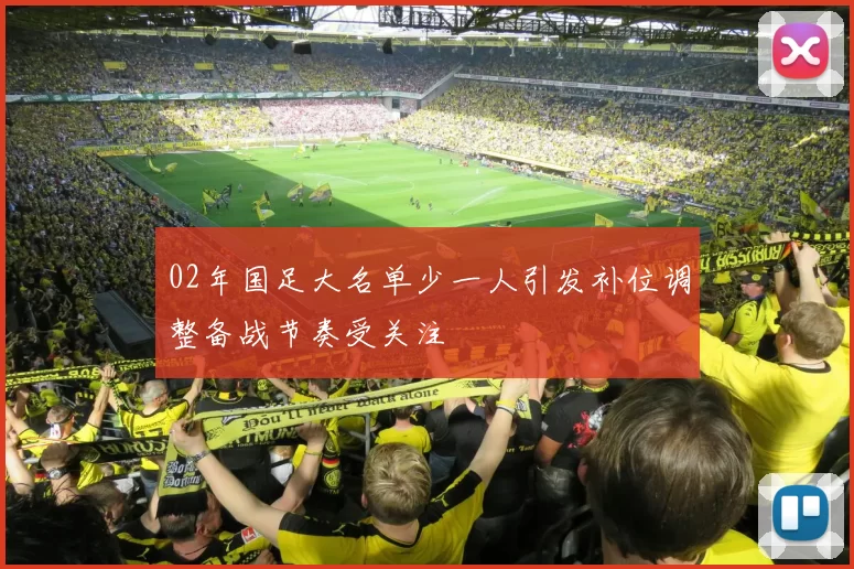 02年国足大名单少一人引发补位调整备战节奏受关注