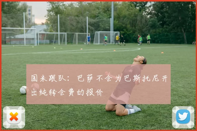 国米跟队：巴萨不会为巴斯托尼开出纯转会费的报价