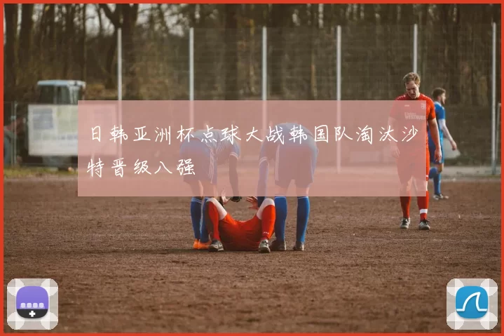 日韩亚洲杯点球大战韩国队淘汰沙特晋级八强