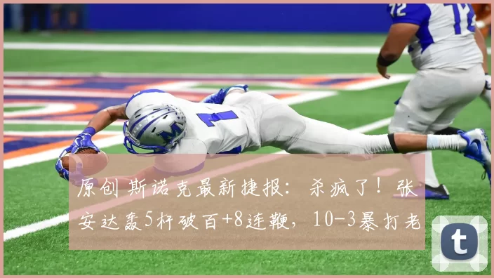 原创 斯诺克最新捷报：杀疯了！张安达轰5杆破百+8连鞭，10-3暴打老克星