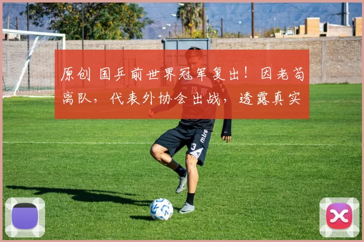 原创 国乒前世界冠军复出！因老苟离队，代表外协会出战，透露真实国籍