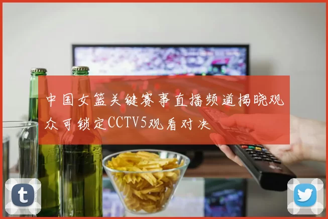 中国女篮关键赛事直播频道揭晓观众可锁定CCTV5观看对决