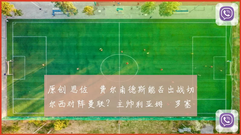 原创 恩佐・费尔南德斯能否出战切尔西对阵曼联？主帅利亚姆・罗塞尔诺最新训练情况更新