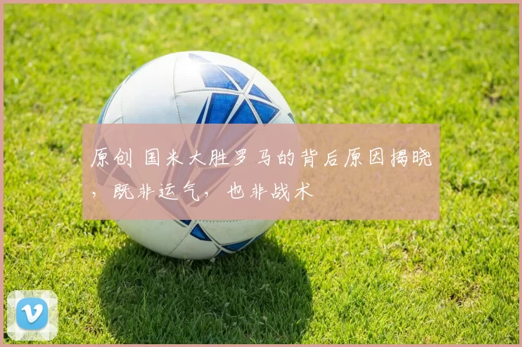 原创 国米大胜罗马的背后原因揭晓，既非运气，也非战术