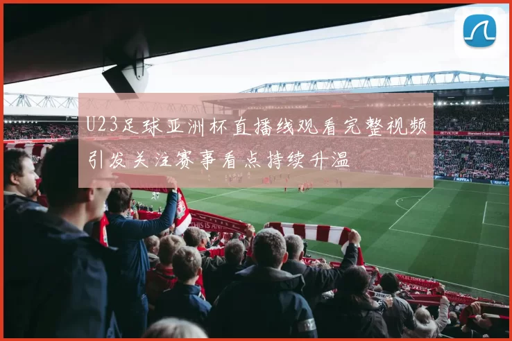 U23足球亚洲杯直播线观看完整视频引发关注赛事看点持续升温