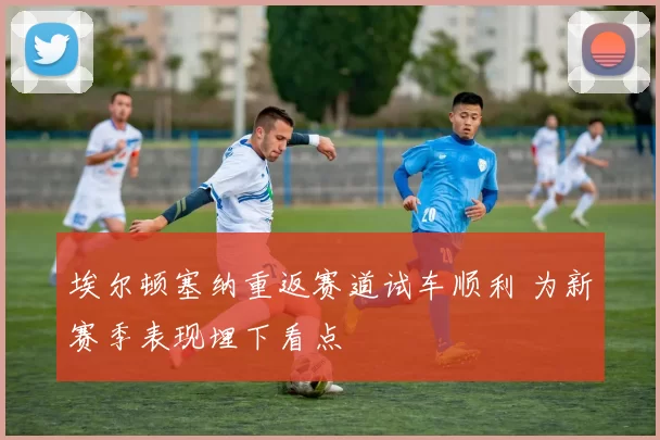 埃尔顿塞纳重返赛道试车顺利 为新赛季表现埋下看点