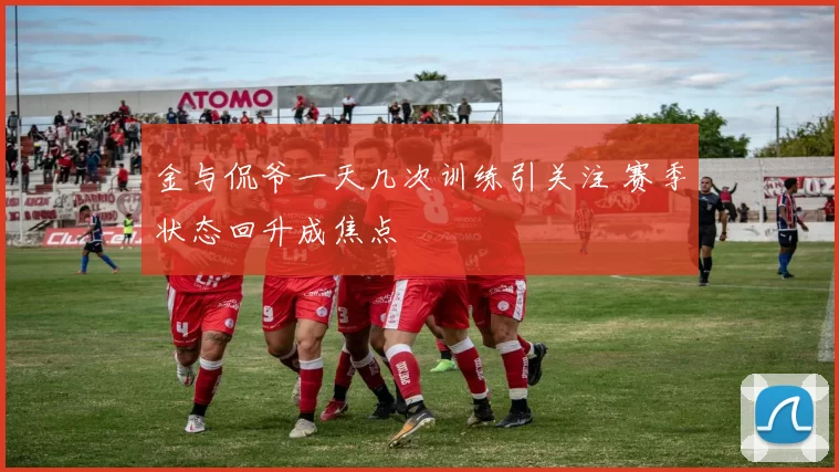 金与侃爷一天几次训练引关注 赛季状态回升成焦点