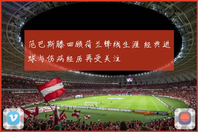 范巴斯滕回顾荷兰锋线生涯 经典进球与伤病经历再受关注