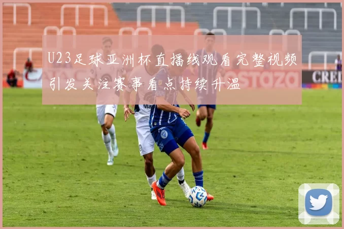U23足球亚洲杯直播线观看完整视频引发关注赛事看点持续升温